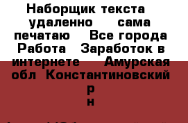 Наборщик текста  (удаленно ) - сама печатаю  - Все города Работа » Заработок в интернете   . Амурская обл.,Константиновский р-н